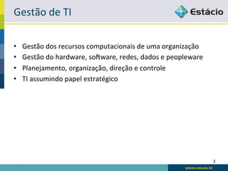 Gestão	
  de	
  TI	
  

•    Gestão	
  dos	
  recursos	
  computacionais	
  de	
  uma	
  organização	
  
•    Gestão	
  do	
  hardware,	
  soFware,	
  redes,	
  dados	
  e	
  peopleware	
  
•    Planejamento,	
  organização,	
  direção	
  e	
  controle	
  
•    TI	
  assumindo	
  papel	
  estratégico	
  




                                                                                       3	
  
 