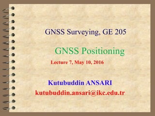 GNSS Positioning
Kutubuddin ANSARI
kutubuddin.ansari@ikc.edu.tr
GNSS Surveying, GE 205
Lecture 7, May 10, 2016
 