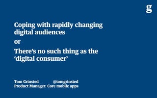 Coping with rapidly changing
digital audiences
or
There’s no such thing as the
‘digital consumer’


Tom Grinsted        @tomgrinsted
Product Manager: Core mobile apps
 