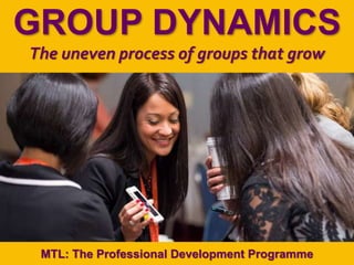 1
|
MTL: The Professional Development Programme
Group Dynamics
GROUP DYNAMICS
The uneven process of groups that grow
MTL: The Professional Development Programme
 