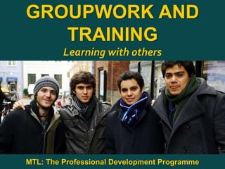 1
|
MTL: The Professional Development Programme
Groupwork and Training
GROUPWORK AND
TRAINING
Learning with others
MTL: The Professional Development Programme
 