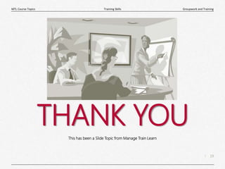 19
|
Groupwork and Training
Training Skills
MTL Course Topics
THANK YOU
This has been a Slide Topic from Manage Train Learn
 