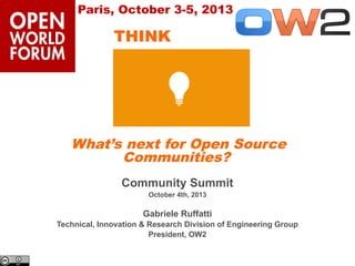 Paris, October 3-5, 2013

THINK

What’s next for Open Source
Communities?
Community Summit
October 4th, 2013

Gabriele Ruffatti
Technical, Innovation & Research Division of Engineering Group
President, OW2

 