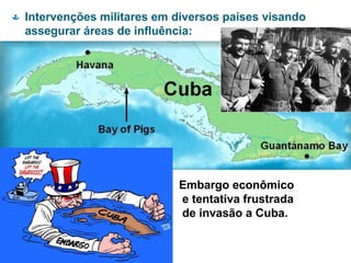  Intervenções militares em diversos países visando
assegurar áreas de influência:
Embargo econômico
e tentativa frustrada
de invasão a Cuba.
 