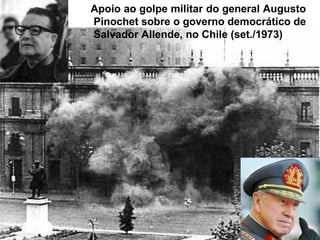 Apoio ao golpe militar do general Augusto
Pinochet sobre o governo democrático de
Salvador Allende, no Chile (set./1973)
 