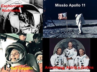 Cachorrinha
Kudriavka
Yuri Gagarin
Missão Apollo 11
Armstrong, Aldrin e Collins
 