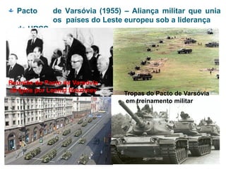  Pacto de Varsóvia (1955) – Aliança militar que unia
os países do Leste europeu sob a liderança
da URSS.
Reunião do Pacto de Varsóvia
dirigida por Leonid Brezhnev
Tropas do Pacto de Varsóvia
em treinamento militar
 