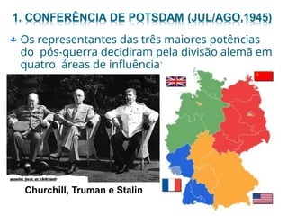  Os representantes das três maiores potências
do pós-guerra decidiram pela divisão alemã em
quatro áreas de influência;
Churchill, Truman e Stalin
 
