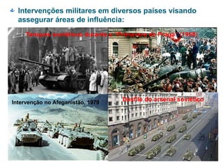  Intervenções militares em diversos países visando
assegurar áreas de influência:
Tanques soviéticos durante a “Primavera de Praga” (1968)
Intervenção no Afeganistão, 1979
Desfile do arsenal soviético
 