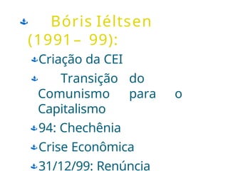  Bóris Iéltsen
(1991– 99):
Criação da CEI
 Transição do
Comunismo para o
Capitalismo
94: Chechênia
Crise Econômica
31/12/99: Renúncia
 