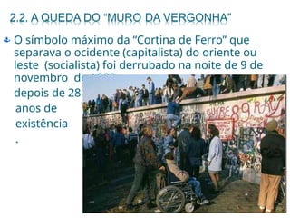  O símbolo máximo da “Cortina de Ferro” que
separava o ocidente (capitalista) do oriente ou
leste (socialista) foi derrubado na noite de 9 de
novembro de 1989,
depois de 28
anos de
existência
.
 