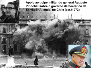 Apoio ao golpe militar do general Augusto
Pinochet sobre o governo democrático de
Salvador Allende, no Chile (set./1973)
 