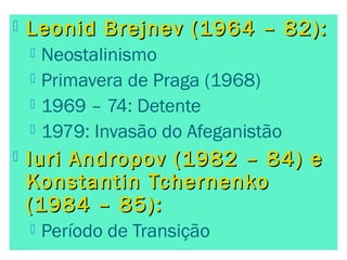  Leonid Brejnev (1964 – 82):Leonid Brejnev (1964 – 82):
 Neostalinismo
 Primavera de Praga (1968)
 1969 – 74: Detente
...