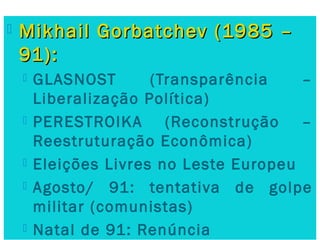  Mikhail Gorbatchev (1985 –Mikhail Gorbatchev (1985 –
91):91):
 GLASNOST (Transparência –
Liberalização Política)
 PERE...