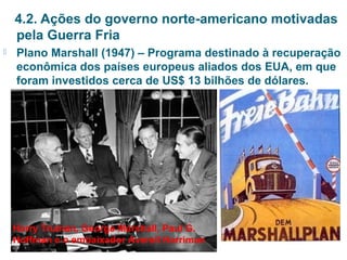 4.2. Ações do governo norte-americano motivadas
pela Guerra Fria
 Plano Marshall (1947) – Programa destinado à recuperaçã...