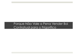 Porque Não Vale a Pena Vender Boi
Contratual para o Frigorífico
 