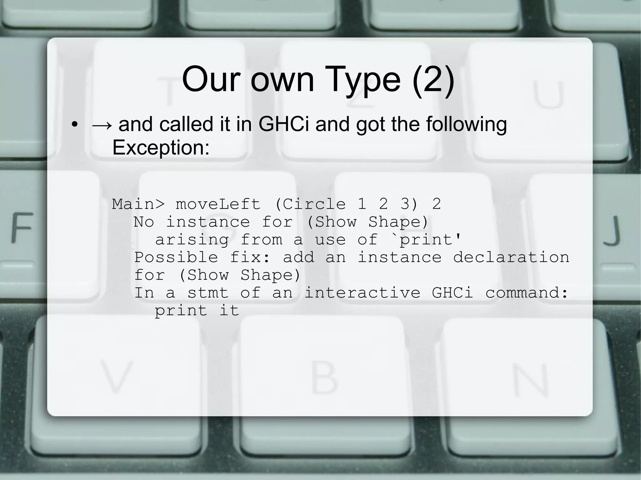 Our own Type (2)
●   → and called it in GHCi and got the following
     Exception:

      Main> moveLeft (Circle 1 2 3) 2
        No instance for (Show Shape)
          arising from a use of `print'
        Possible fix: add an instance declaration
        for (Show Shape)
        In a stmt of an interactive GHCi command:
          print it
 