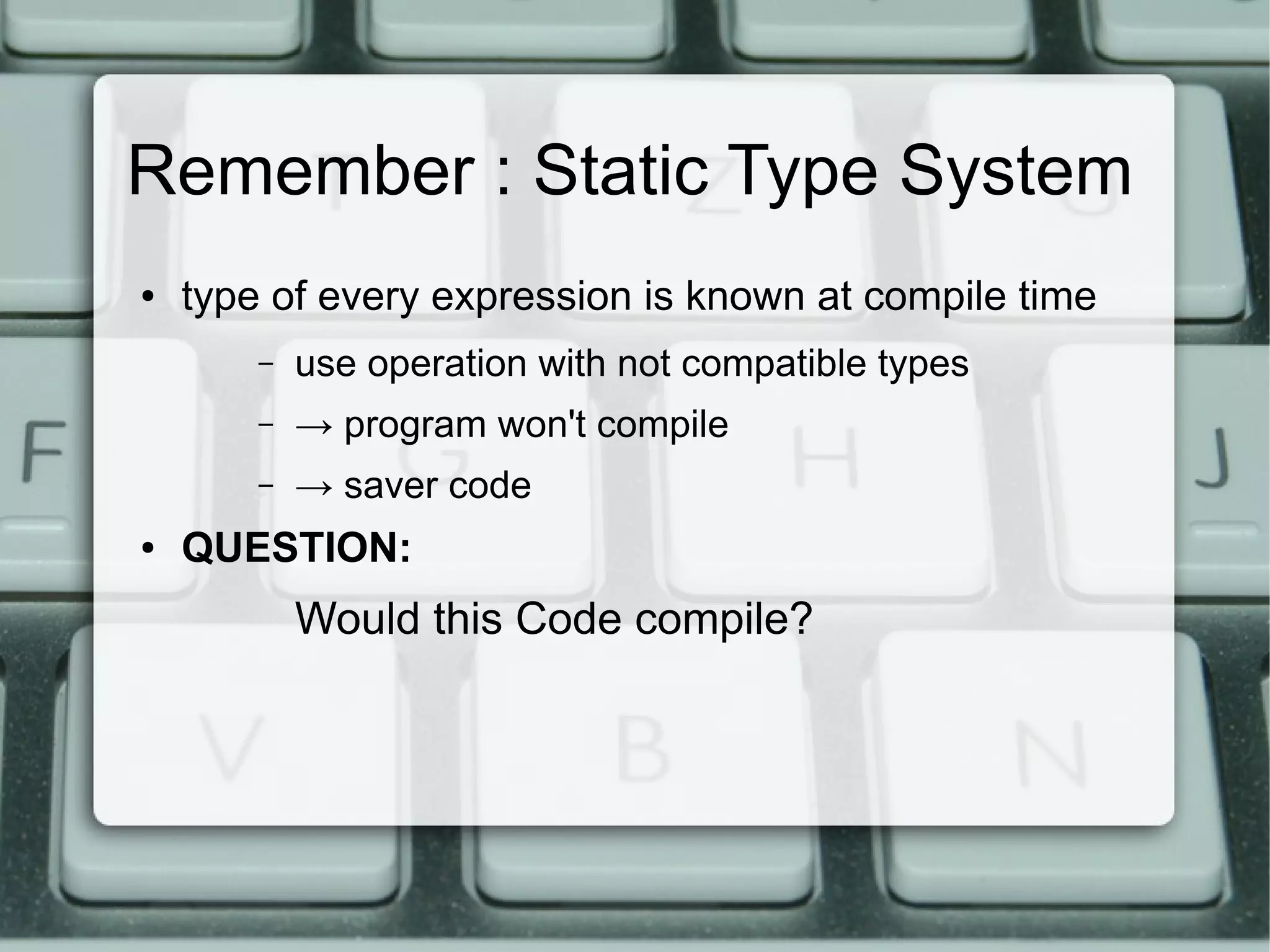 Remember : Static Type System
●   type of every expression is known at compile time
        –   use operation with not compatible types
        –   → program won't compile
        –   → saver code
●   QUESTION:
            Would this Code compile?
 