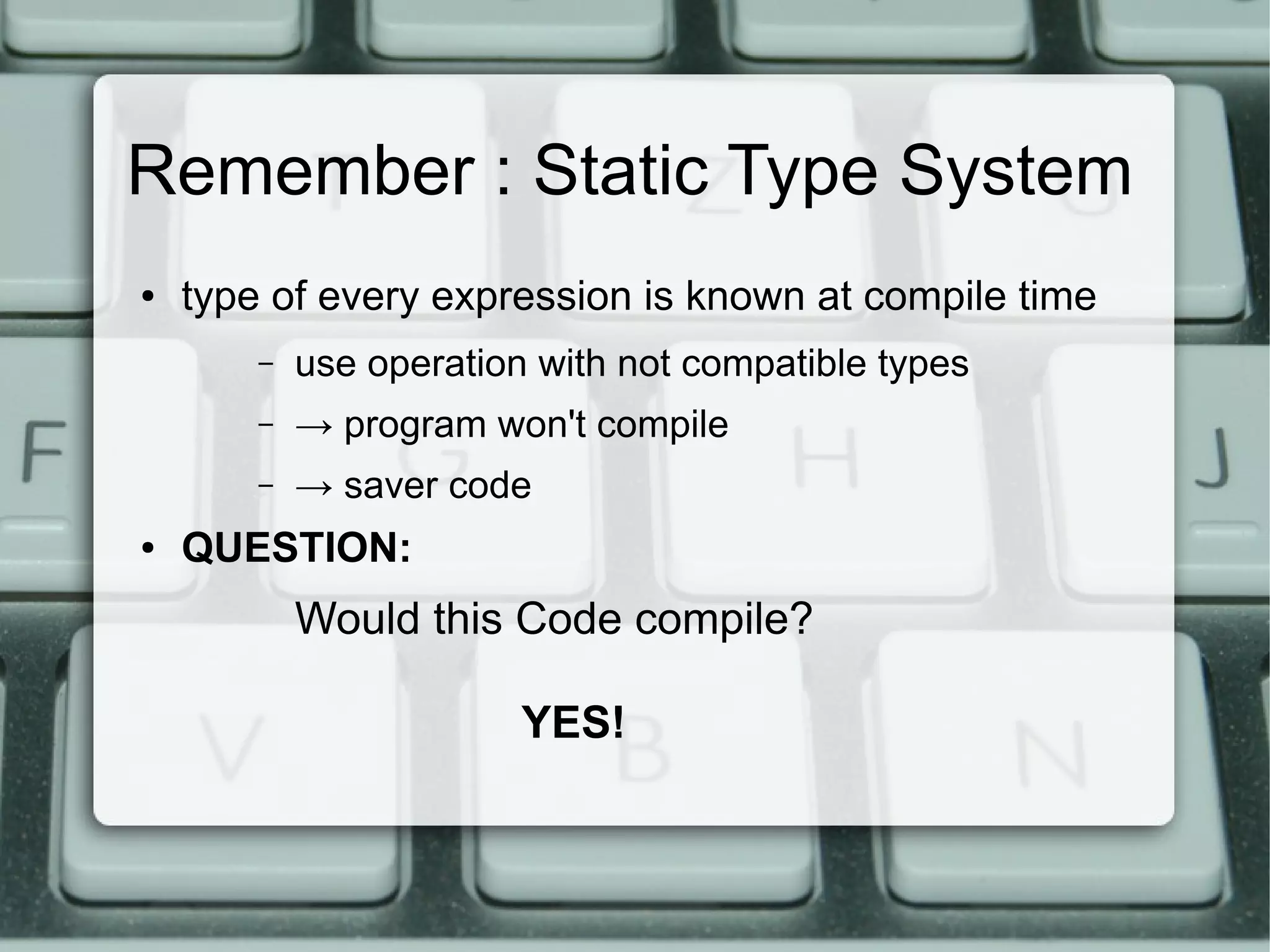 Remember : Static Type System
●   type of every expression is known at compile time
        –   use operation with not compatible types
        –   → program won't compile
        –   → saver code
●   QUESTION:
            Would this Code compile?

                         YES!
 