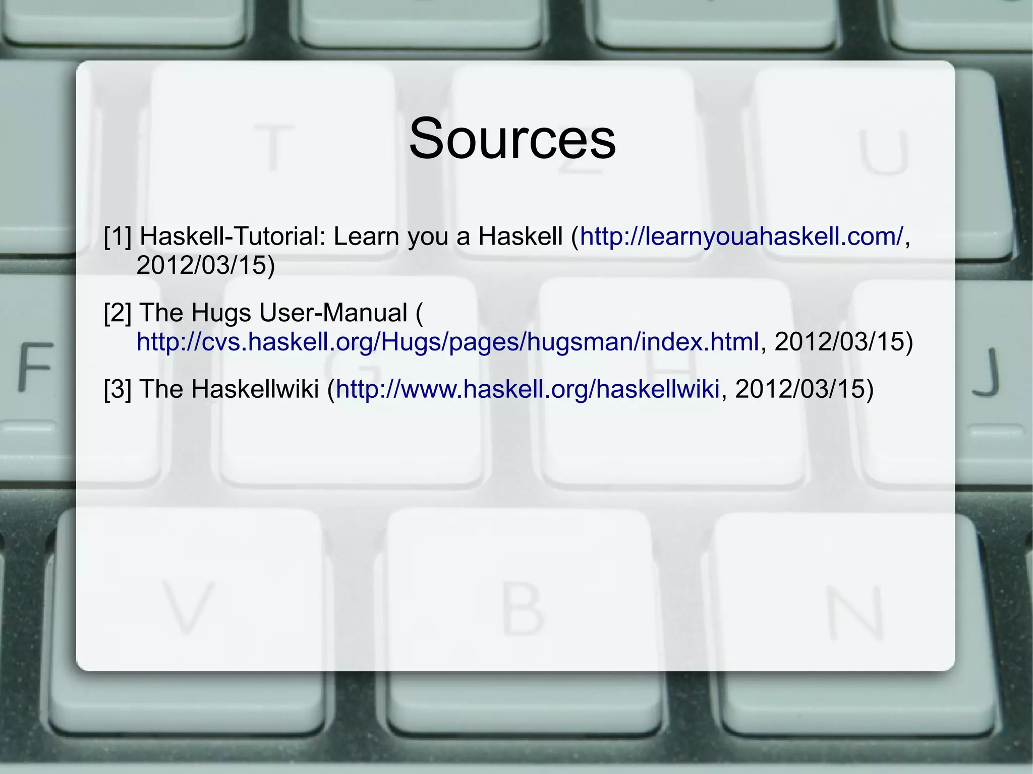 Sources
[1] Haskell-Tutorial: Learn you a Haskell (http://learnyouahaskell.com/,
    2012/03/15)
[2] The Hugs User-Manual (
    http://cvs.haskell.org/Hugs/pages/hugsman/index.html, 2012/03/15)
[3] The Haskellwiki (http://www.haskell.org/haskellwiki, 2012/03/15)
 
