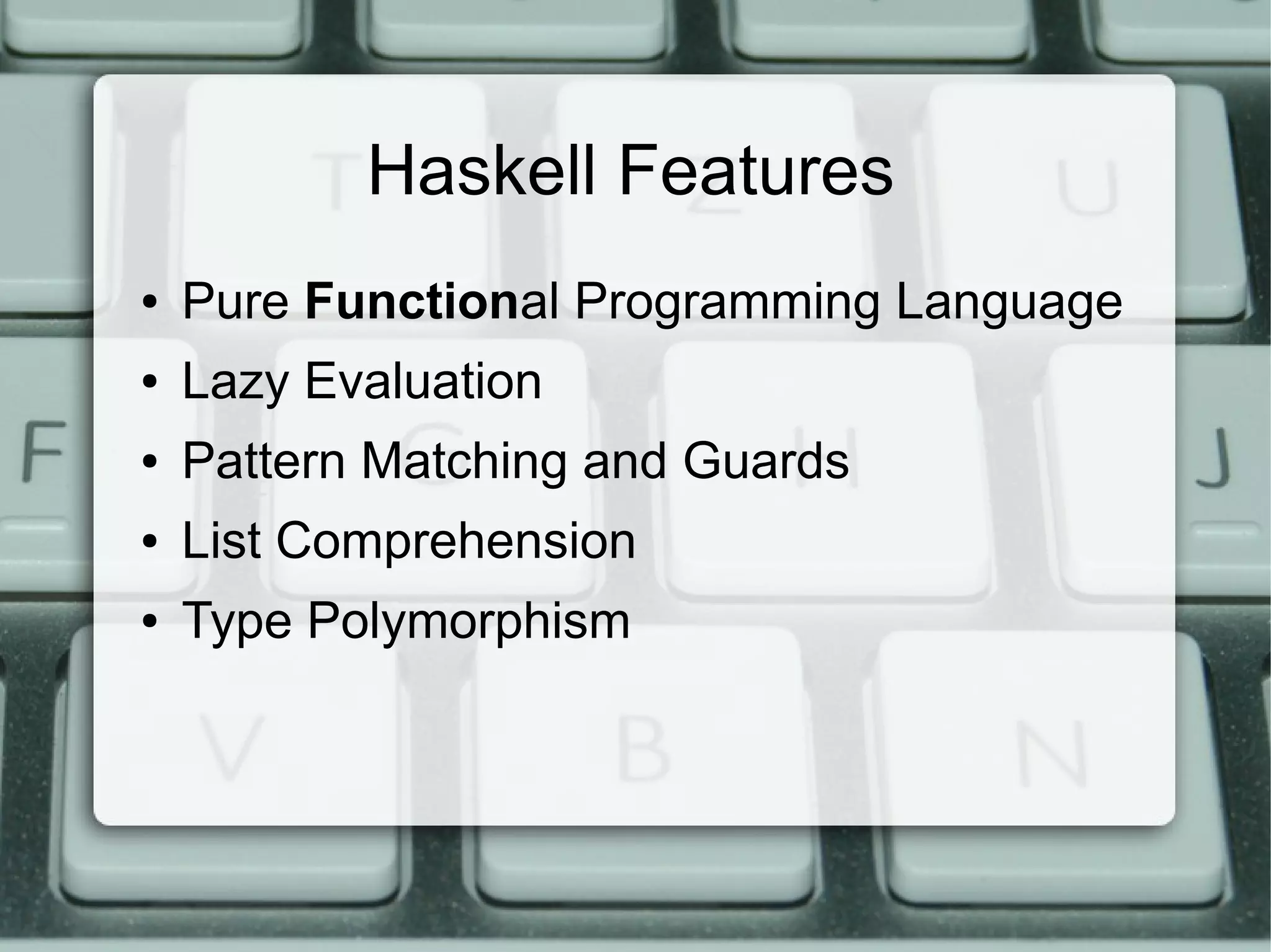 Haskell Features
●   Pure Functional Programming Language
●   Lazy Evaluation
●   Pattern Matching and Guards
●   List Comprehension
●   Type Polymorphism
 