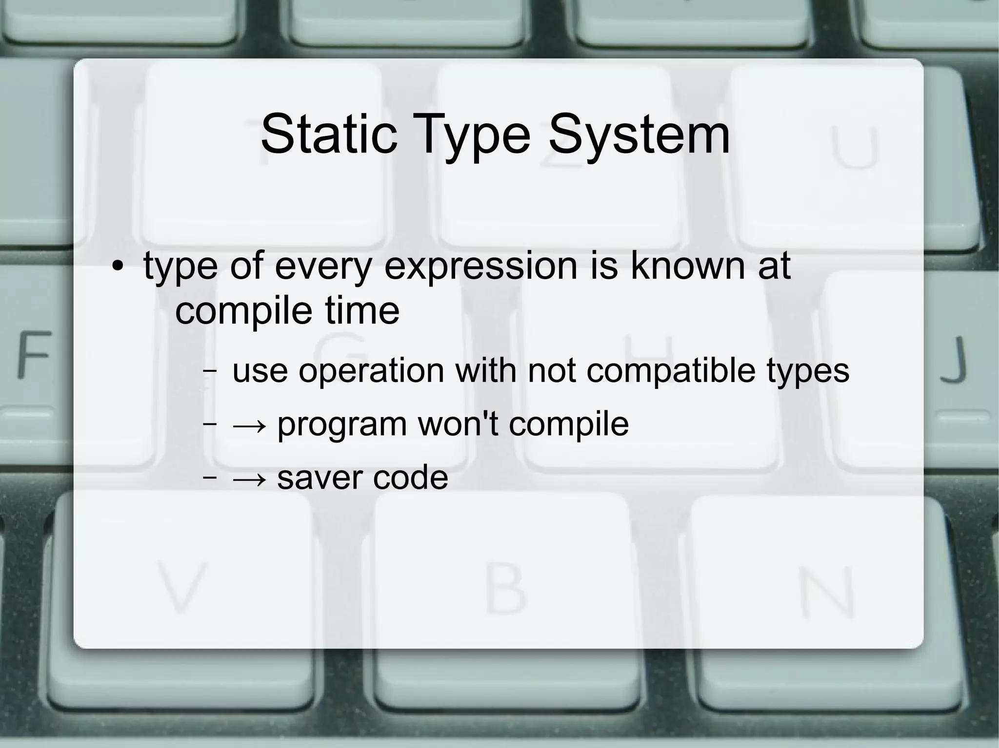 Static Type System

●   type of every expression is known at
      compile time
       –   use operation with not compatible types
       –   → program won't compile
       –   → saver code
 