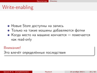 Архитектура

Directory

Write-enabling

Новые Store доступны на запись
Только на такие машины добавляются фотки
Когда место на машине кончается — помечается
как read-only
Внимание!
Это влечёт определённые последствия

Цесько В. А. (CompSciCenter)

Haystack

14 октября 2013 г.

23 / 53

 