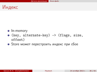 Детали реализации

Store-файл

Индекс

In-memory
(key, alternate-key) -> (flags, size,
offset)
Store может перестроить индекс при сбое

Цесько В. А. (CompSciCenter)

Haystack

14 октября 2013 г.

30 / 53

 