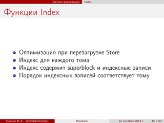 Детали реализации

Index

Функции Index

Оптимизация при перезагрузке Store
Индекс для каждого тома
Индекс содержит superblock и индексные записи
Порядок индексных записей соответствует тому

Цесько В. А. (CompSciCenter)

Haystack

14 октября 2013 г.

35 / 53

 