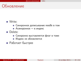 Детали реализации

Index

Обновление

Write:
Синхронное дописывание needle в том
Асинхронное — в индекс

Delete:
Синхронно выставляется флаг в томе
Индекс не обновляется

Работает быстрее

Цесько В. А. (CompSciCenter)

Haystack

14 октября 2013 г.

37 / 53

 