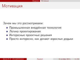 Введение

Мотивация

Мотивация

Зачем мы это рассматриваем:
Промышленная внедрённая технология
Логика проектирования
Интересные проектные решения
Просто интересно, как делают взрослые дядьки

Цесько В. А. (CompSciCenter)

Haystack

14 октября 2013 г.

4 / 53

 