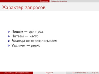 Введение

Характер запросов

Характер запросов

Пишем — один раз
Читаем — часто
Никогда не перезаписываем
Удаляем — редко

Цесько В. А. (CompSciCenter)

Haystack

14 октября 2013 г.

6 / 53

 
