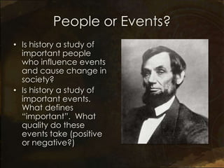 People or Events?
• Is history a study of
  important people
  who influence events
  and cause change in
  society?
• Is history a study of
  important events.
  What defines
  “important”. What
  quality do these
  events take (positive
  or negative?)
 