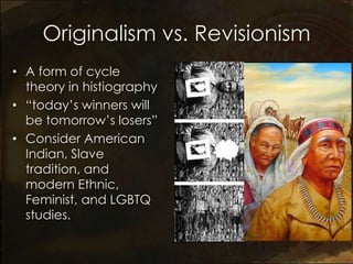 Originalism vs. Revisionism
• A form of cycle
  theory in histiography
• “today’s winners will
  be tomorrow’s losers”
• Consider American
  Indian, Slave
  tradition, and
  modern Ethnic,
  Feminist, and LGBTQ
  studies.
 