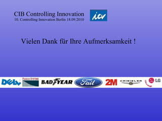 CIB Controlling Innovation 10. Controlling Innovation Berlin 18.09.2010 Vielen Dank für Ihre Aufmerksamkeit ! 