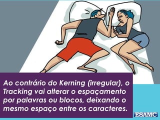Ao contrário do Kerning (irregular), o
Tracking vai alterar o espaçamento
por palavras ou blocos, deixando o
mesmo espaço entre os caracteres.
TRACKING
 