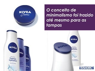O conceito de
minimalismo foi trazido
até mesmo para as
tampas
 