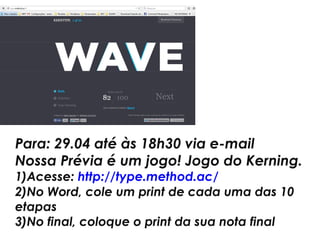 Para: 10.11 até às 18h30 via e-mail
Nossa Prévia é um jogo! Jogo do Kerning.
1)Acesse: http://type.method.ac/
2)No Word, cole um print de cada uma das 10
etapas
3)No final, coloque o print da sua nota final
 