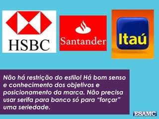 Não há restrição do estilo! Há bom senso
e conhecimento dos objetivos e
posicionamento da marca. Não precisa
usar serifa para banco só para “forçar”
uma seriedade.
 