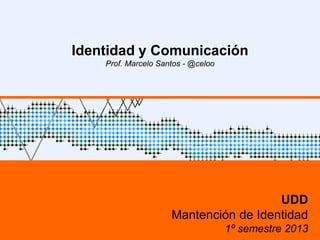 Identidad y Comunicación
Prof. Marcelo Santos - @celoo
UDD
Mantención de Identidad
1º semestre 2013
 