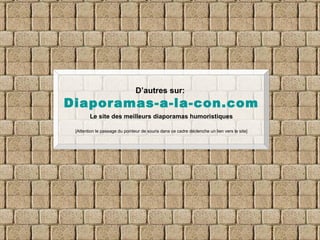 D’autres sur:   Diaporamas-a-la-con.com Le site des meilleurs diaporamas humoristiques [Attention le passage du pointeur de souris dans ce cadre déclenche un lien vers le site] 