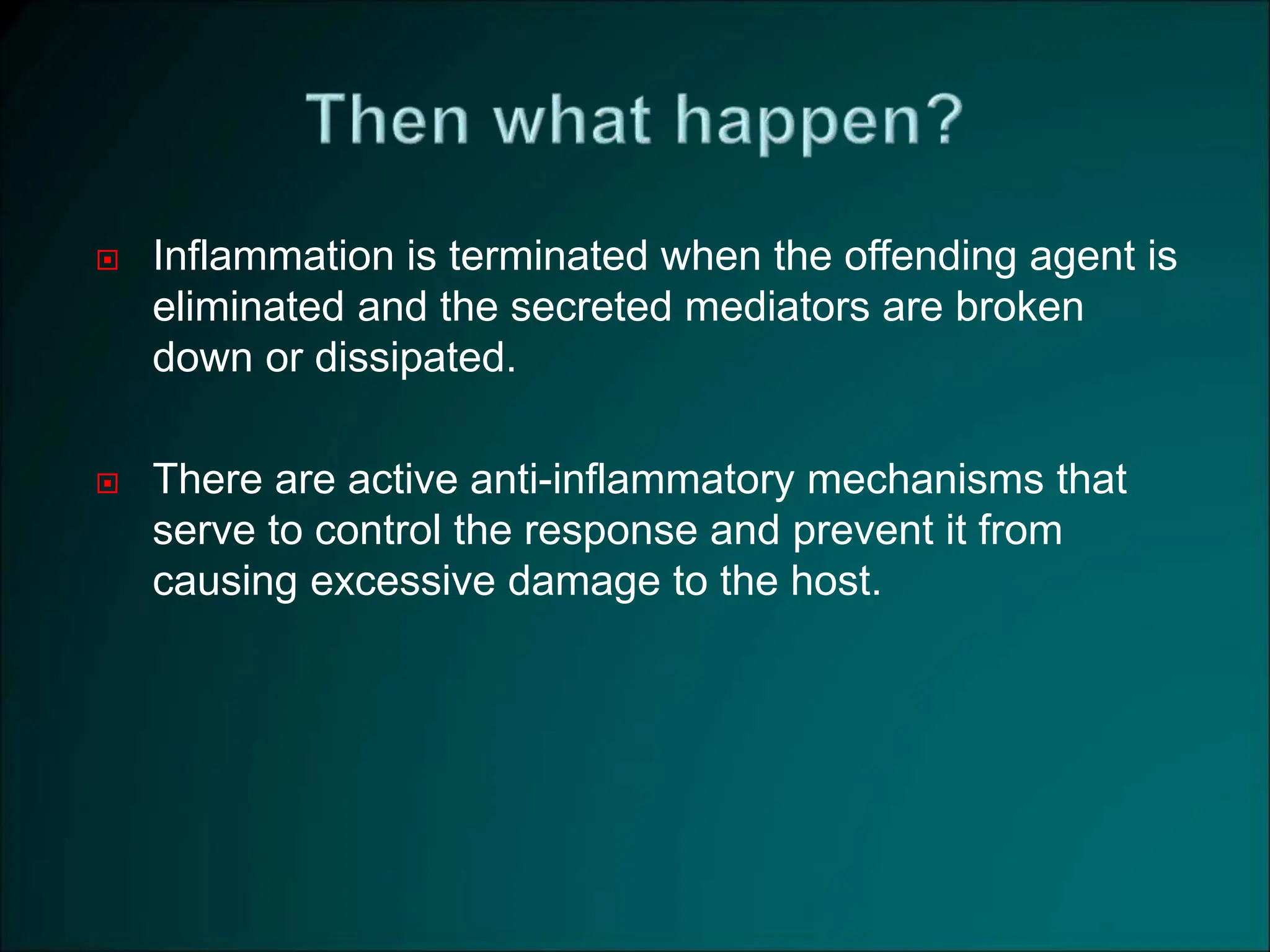  Inflammation is terminated when the offending agent is
eliminated and the secreted mediators are broken
down or dissipated.
 There are active anti-inflammatory mechanisms that
serve to control the response and prevent it from
causing excessive damage to the host.
 
