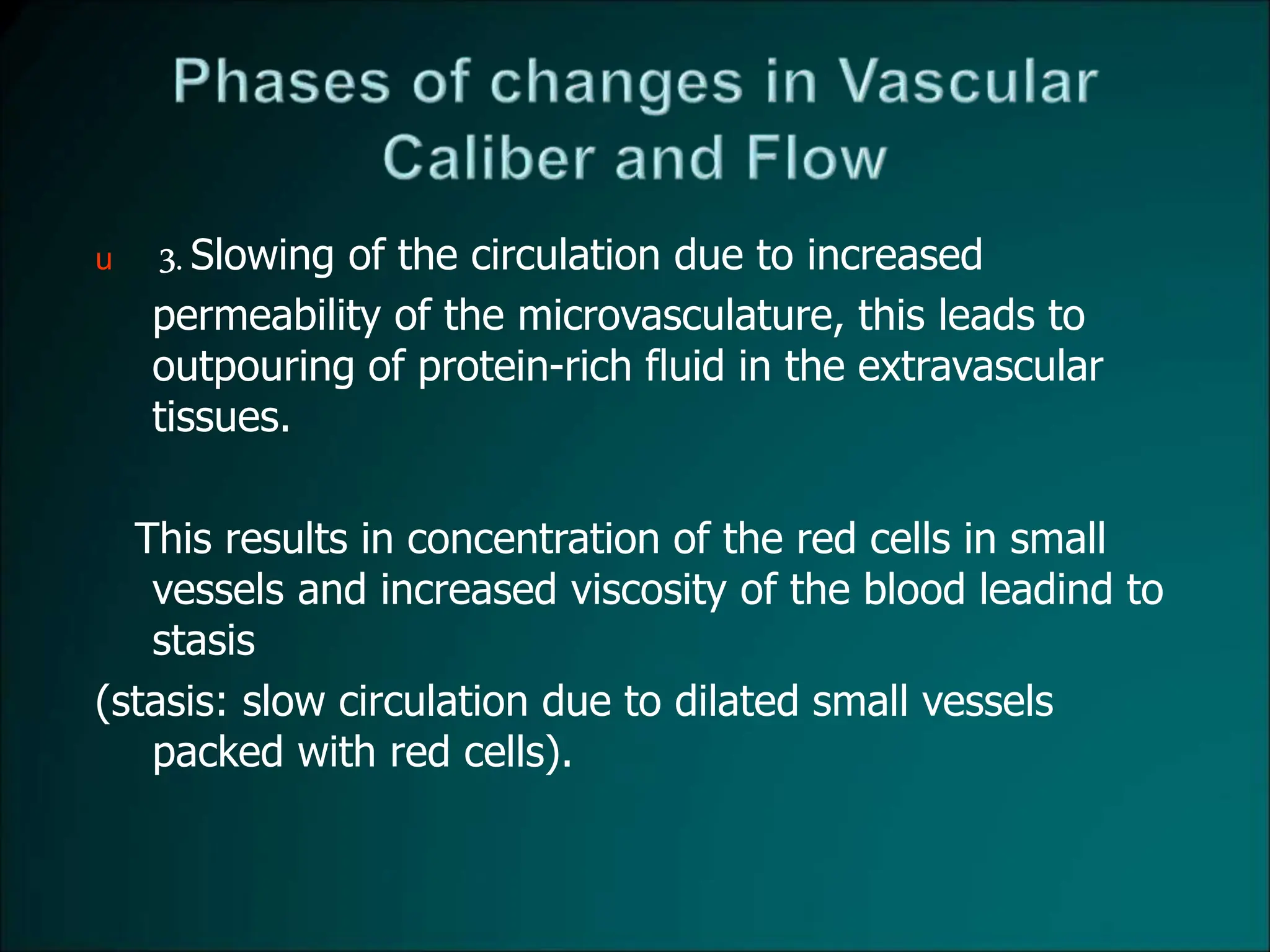 u 3.Slowing of the circulation due to increased
permeability of the microvasculature, this leads to
outpouring of protein-rich fluid in the extravascular
tissues.
This results in concentration of the red cells in small
vessels and increased viscosity of the blood leadind to
stasis
(stasis: slow circulation due to dilated small vessels
packed with red cells).
 