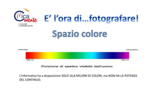 L’informatica ha a disposizione SOLO 16,8 MILIONI DI COLORI, ma NON HA LA POTENZA
DEL CONTINUO.

 