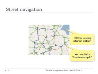 Street navigation
A.A. 2012/2013Tecniche di programmazione51
We must find a
“Hamiltonian cycle”
TSP:The traveling
salesman problem
 