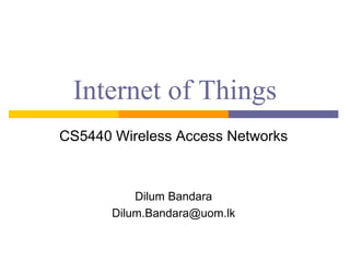 Internet of Things
CS5440 Wireless Access Networks
Dilum Bandara
Dilum.Bandara@uom.lk
 