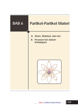 BAB 6   Partikel-Partikel Materi


              A. Atom, Molekul, dan Ion
              B. Peranan Ion dalam
                 Kehidupan




159                 Bab 6 Partikel-Partikel Materi   159
 