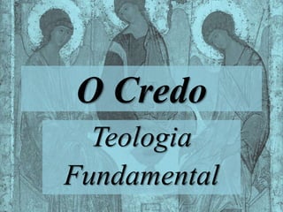 O Credo
Teologia
Fundamental
 