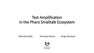 Test Amplification
in the Pharo Smalltalk Ecosystem
Mehrdad Abdi, Henrique Rocha, Serge Demeyer
 