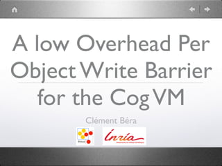 A low Overhead Per
Object Write Barrier
for the CogVM
Clément Béra
 